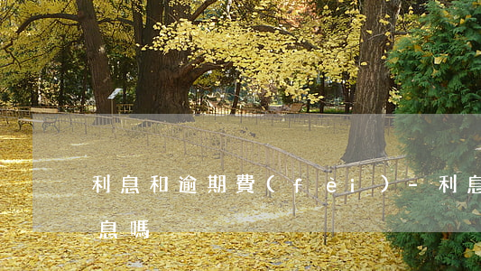 利息和逾期費(fèi)-利息包括逾期利息嗎