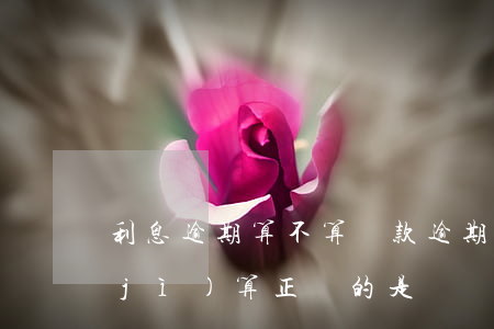 利息逾期算不算貸款逾期(逾期貸款利息計(jì)算正確的是)
