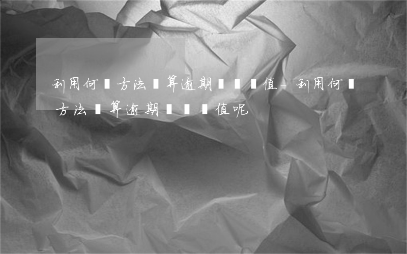 利用何種方法計算逾期貨幣價值-利用何種方法計算逾期貨幣價值呢