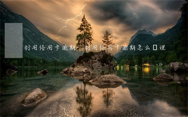 利用信用卡逾期-利用信用卡逾期怎么處理