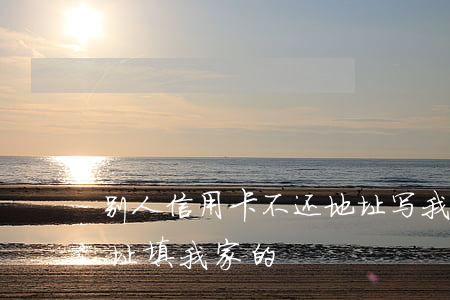 别人信用卡不还地址写我家(别人的信用卡地址填我家的)