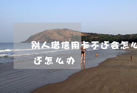 别人借信用卡不还会怎么样(有人借信用卡不还怎么办?)