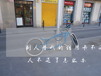别人借我的信用卡不还咋办(借人家信用卡,别人不还了怎么办)