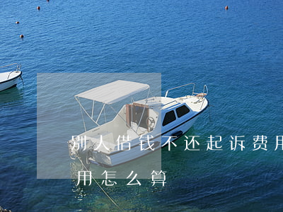 别人借钱不还起诉费用 别人借钱不还起诉费用怎么算