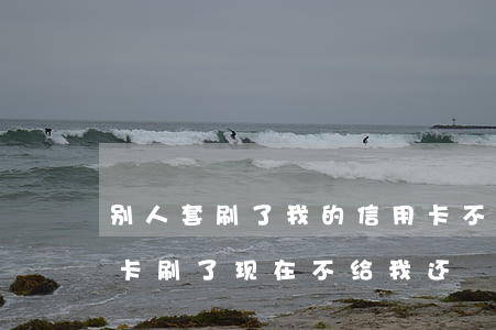 别人套刷了我的信用卡不还(别人拿我的信用卡刷了现在不给我还)