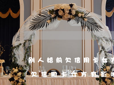 别人婚前欠信用卡女方有影响吗-别人婚前欠信用卡女方有影响吗怎么办
