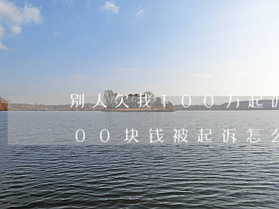 别人欠我100万起诉要多少钱(欠别人1000块钱被起诉怎么办)
