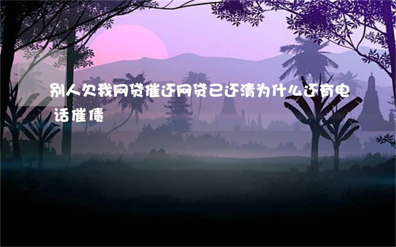 别人欠我网贷催还(网贷已还清为什么还有电话催债)
