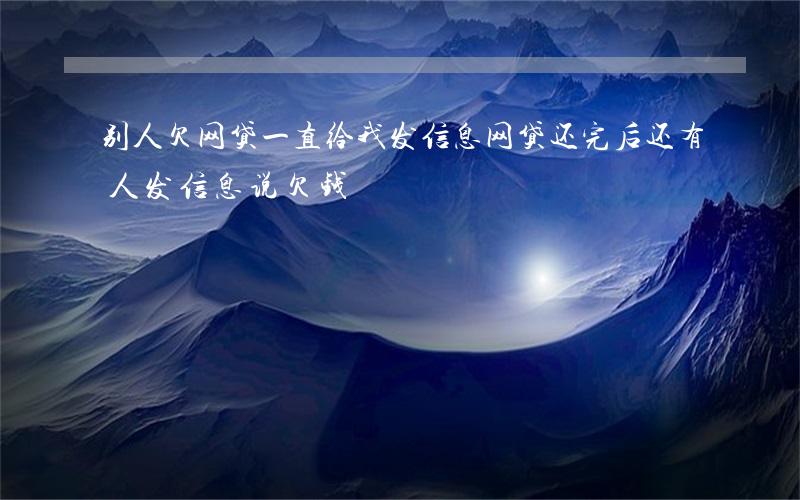 别人欠网贷一直给我发信息(网贷还完后还有人发信息说欠钱)