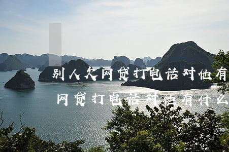 别人欠网贷打电话对他有什么影响-别人欠网贷打电话对他有什么影响吗