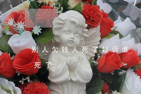 别人欠钱人死了起诉谁-别人欠我钱然后他死了