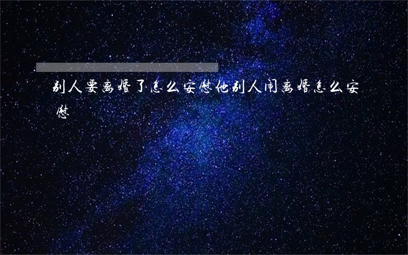 别人要离婚了怎么安慰他(别人闹离婚怎么安慰)