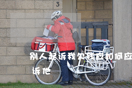 别人起诉我欠钱应如何应对,别人欠钱怎么起诉他 别人起诉我欠钱应如何应对,别人欠钱怎么起诉他