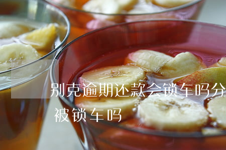 别克逾期还款会锁车吗(分期付款买车逾期会被锁车吗)