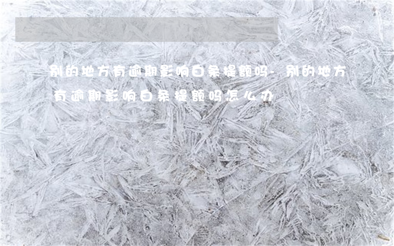 别的地方有逾期影响白条提额吗-别的地方有逾期影响白条提额吗怎么办