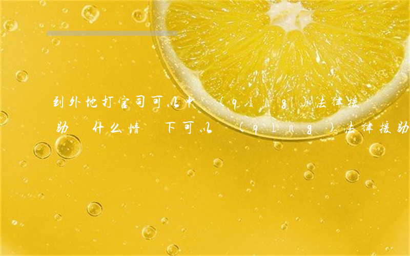 到外地打官司可以申請(qǐng)法律援助嗎(什么情況下可以請(qǐng)法律援助打官司)