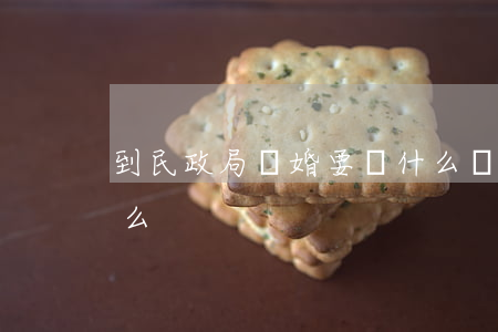 到民政局離婚要說什么(離婚到民政局都拿什么)