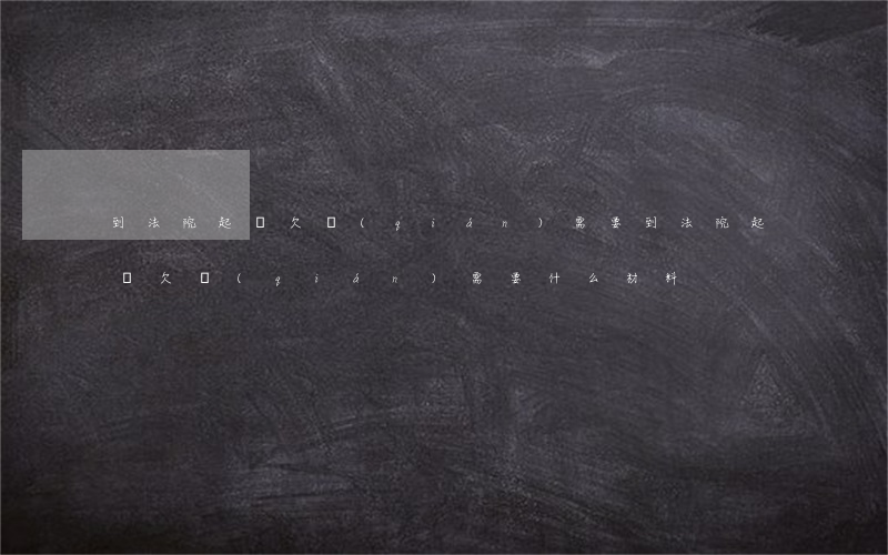 到法院起訴欠錢(qián)需要(到法院起訴欠錢(qián)需要什么材料)
