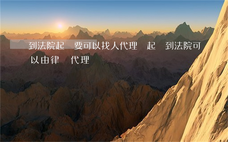 到法院起訴要可以找人代理嗎(起訴到法院可以由律師代理嗎)
