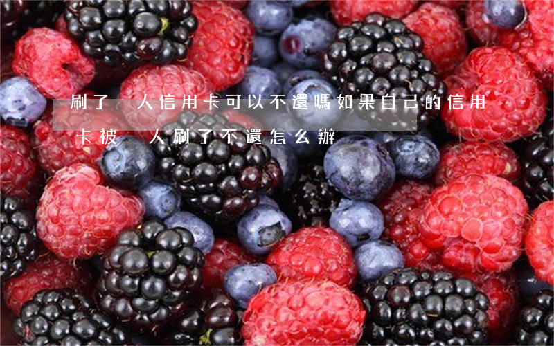 刷了別人信用卡可以不還嗎(如果自己的信用卡被別人刷了不還怎么辦)