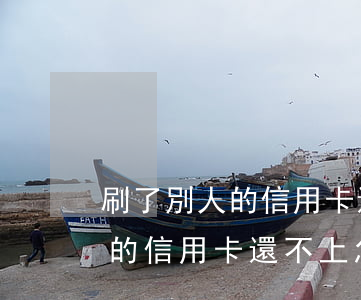 刷了別人的信用卡還不上怎么辦-刷了別人的信用卡還不上怎么辦