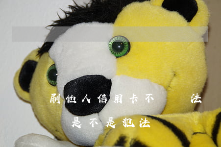 刷他人信用卡不還違法嗎(刷別人的信用卡不還是不是犯法)