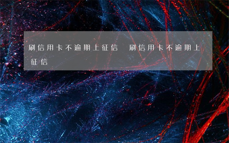 刷信用卡不逾期上征信嗎(刷信用卡不逾期上征信嗎)