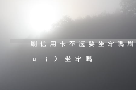 刷信用卡不還要坐牢嗎(刷信用卡不還會(huì)坐牢嗎)