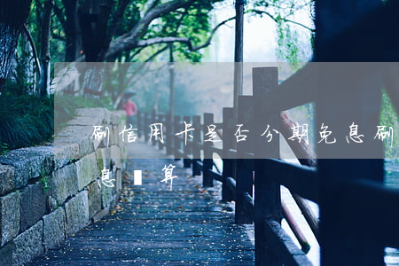 刷信用卡是否分期免息(刷信用卡是否分期免息劃算)