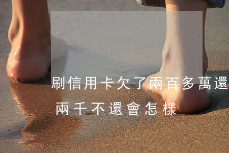 刷信用卡欠了兩百多萬還不上了-欠信用卡兩千不還會怎樣?