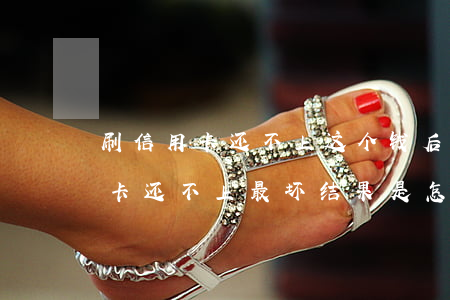 刷信用卡还不上这个钱后果什么怎样-信用卡还不上最坏结果是怎么样