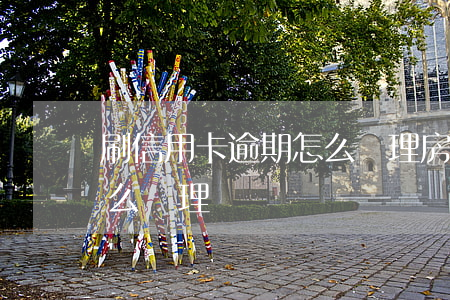 刷信用卡逾期怎么辦理房貸（刷信用卡逾期怎么辦理）