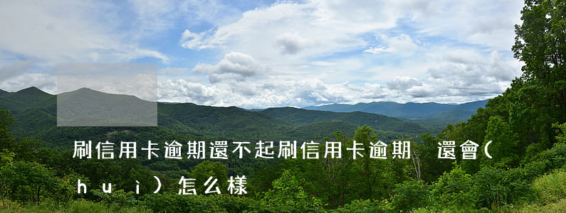 刷信用卡逾期還不起 刷信用卡逾期沒還會(huì)怎么樣