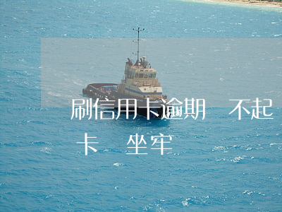 刷信用卡逾期還不起會坐牢嗎-還不上信用卡會坐牢嗎