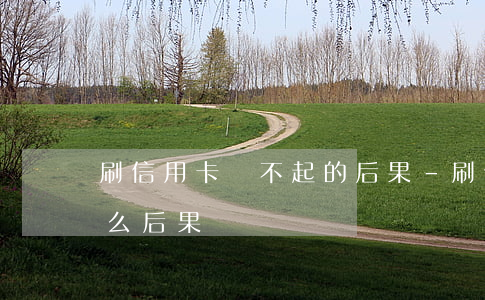 刷信用卡還不起的后果-刷信用卡不還有什么后果