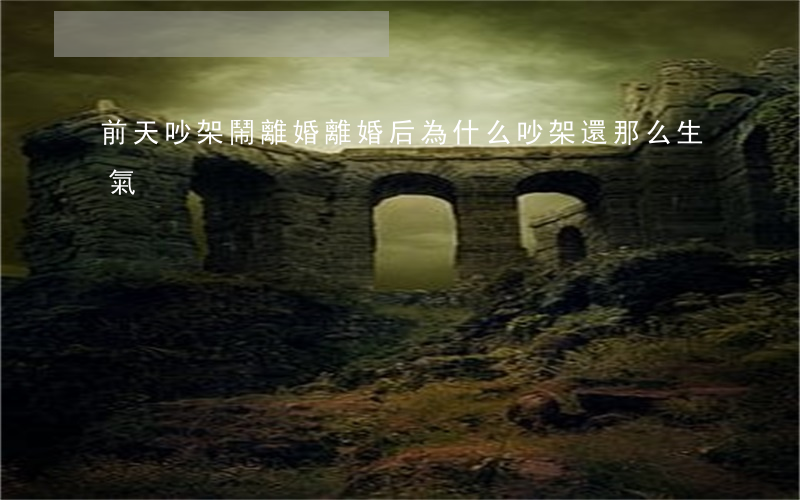 前天吵架鬧離婚(離婚后為什么吵架還那么生氣)