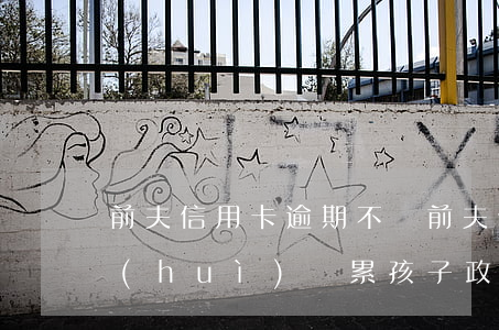 前夫信用卡逾期不還(前夫信用卡逾期不還會(huì)連累孩子政審嗎?)