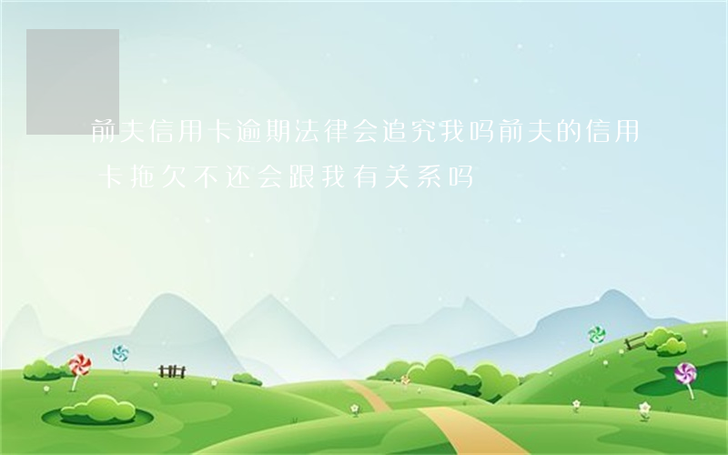 前夫信用卡逾期法律会追究我吗(前夫的信用卡拖欠不还会跟我有关系吗)