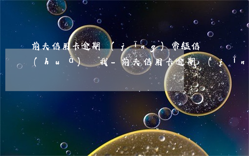 前夫信用卡逾期經(jīng)常短信電話(huà)給我-前夫信用卡逾期經(jīng)常短信電話(huà)給我怎么辦