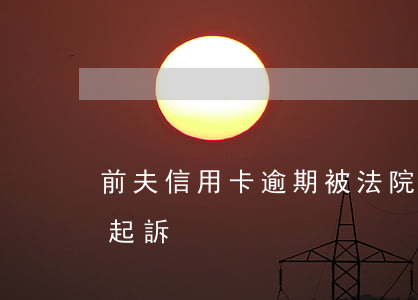 前夫信用卡逾期被法院起訴 欠信用卡被法院起訴