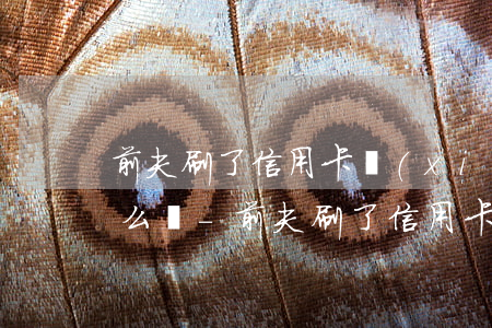 前夫刷了信用卡現(xiàn)在還不上怎么辦-前夫刷了信用卡現(xiàn)在還不上怎么辦呢