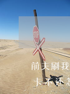 前夫刷我信用卡不还怎么办(前男友刷我信用卡不还怎么办)