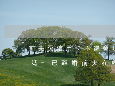 前夫欠信用卡不還會(huì)影響到前妻嗎-已離婚,前夫在婚內(nèi)欠債我要還嗎