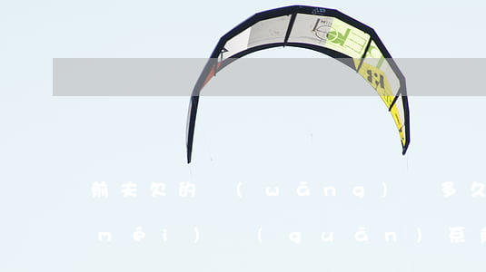 前夫欠的網(wǎng)貸多久才和我沒(méi)關(guān)系(前夫的網(wǎng)貸和我有關(guān)系嗎)