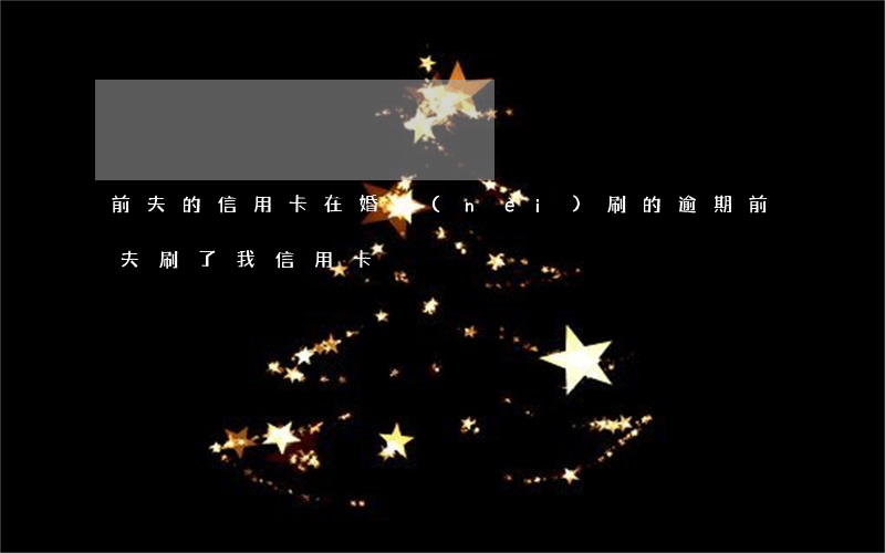 前夫的信用卡在婚內(nèi)刷的逾期(前夫刷了我信用卡)