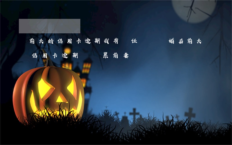 前夫的信用卡逾期我有責任還嗎(離婚后前夫信用卡逾期會連累前妻嗎)