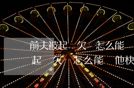 前夫被起訴欠錢怎么能讓他快點還-前夫被起訴欠錢怎么能讓他快點還上