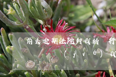 前夫逾期法院封我的銀行卡咋辦(前夫欠銀行錢會凍結(jié)我的卡嗎)