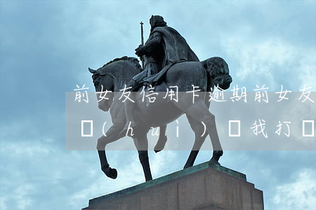 前女友 信用卡逾期(前女友信用卡逾期為什么會(huì)給我打電話)