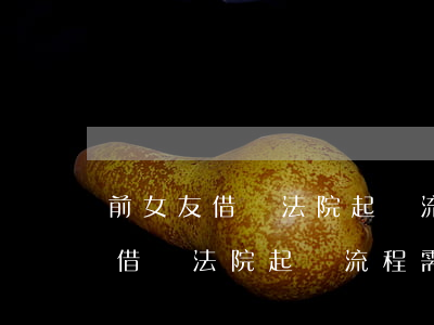 前女友借錢法院起訴流程需要多久-前女友借錢法院起訴流程需要多久才能開庭